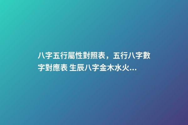 八字五行屬性對照表，五行八字數字對應表 生辰八字金木水火土查詢，金木水火土命查詢表